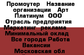 Промоутер › Название организации ­ Арт Платинум, ООО › Отрасль предприятия ­ Маркетинг, реклама, PR › Минимальный оклад ­ 1 - Все города Работа » Вакансии   . Московская обл.,Бронницы г.